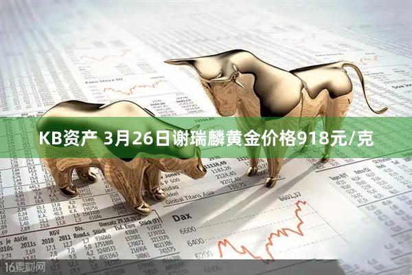 KB资产 3月26日谢瑞麟黄金价格918元/克