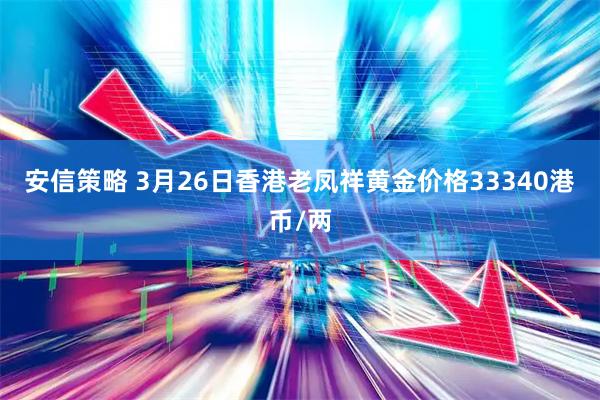 安信策略 3月26日香港老凤祥黄金价格33340港币/两