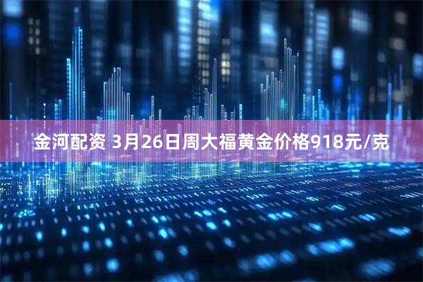 金河配资 3月26日周大福黄金价格918元/克