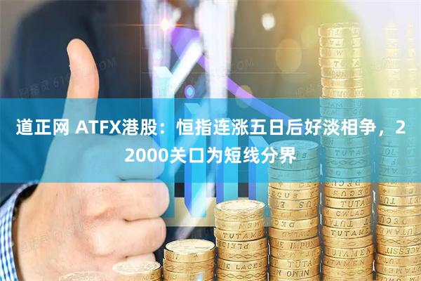 道正网 ATFX港股：恒指连涨五日后好淡相争，22000关口为短线分界