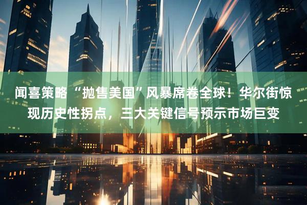 闻喜策略 “抛售美国”风暴席卷全球！华尔街惊现历史性拐点，三大关键信号预示市场巨变