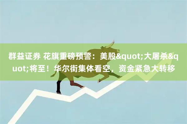 群益证券 花旗重磅预警：美股&quot;大屠杀&quot;将至！华尔街集体看空，资金紧急大转移