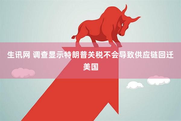 生讯网 调查显示特朗普关税不会导致供应链回迁美国