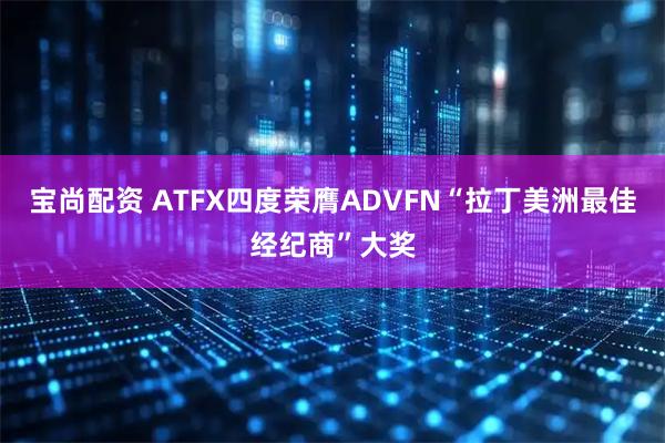宝尚配资 ATFX四度荣膺ADVFN“拉丁美洲最佳经纪商”大奖