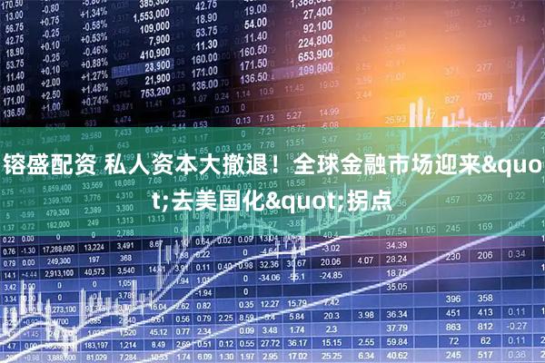 镕盛配资 私人资本大撤退！全球金融市场迎来&quot;去美国化&quot;拐点