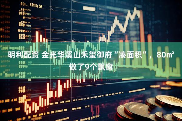明利配资 金光华溪山禾玺御府“凑面积”，80㎡做了9个飘窗