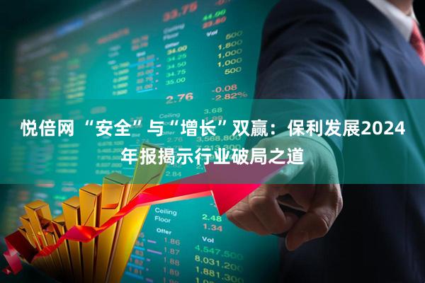 悦倍网 “安全”与“增长”双赢：保利发展2024年报揭示行业破局之道