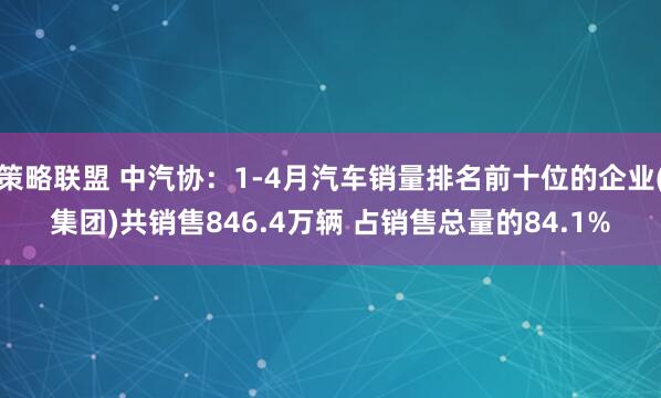 策略联盟 中汽协：1-4月汽车销量排名前十位的企业(集团)共销售846.4万辆 占销售总量的84.1%