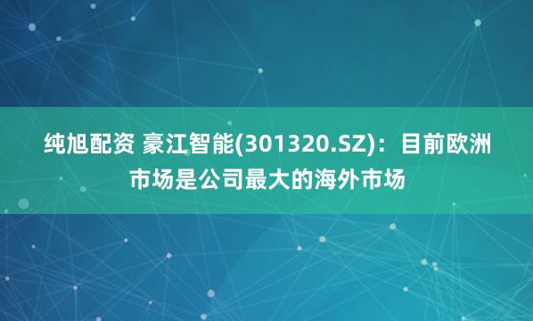 纯旭配资 豪江智能(301320.SZ)：目前欧洲市场是公司最大的海外市场