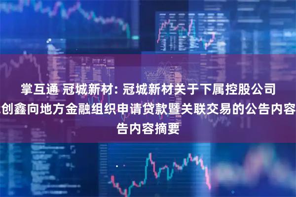 掌互通 冠城新材: 冠城新材关于下属控股公司邵武创鑫向地方金融组织申请贷款暨关联交易的公告内容摘要