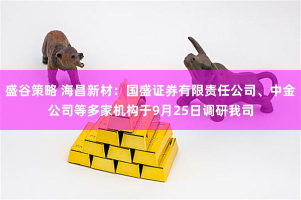 盛谷策略 海昌新材：国盛证券有限责任公司、中金公司等多家机构于9月25日调研我司