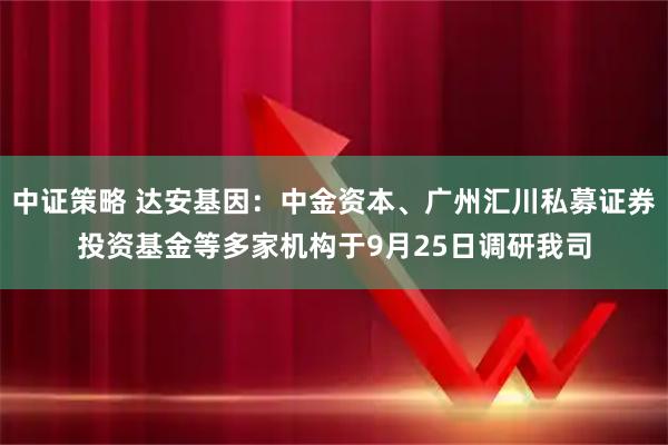 中证策略 达安基因：中金资本、广州汇川私募证券投资基金等多家机构于9月25日调研我司
