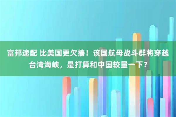 富邦速配 比美国更欠揍！该国航母战斗群将穿越台湾海峡，是打算和中国较量一下？
