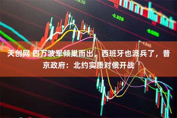 天创网 四万波军倾巢而出，西班牙也派兵了，普京政府：北约实质对俄开战