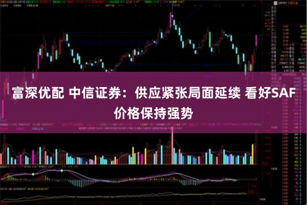 富深优配 中信证券：供应紧张局面延续 看好SAF价格保持强势