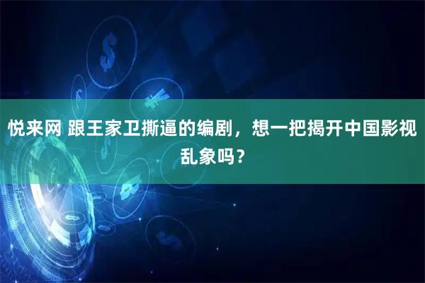 悦来网 跟王家卫撕逼的编剧，想一把揭开中国影视乱象吗？