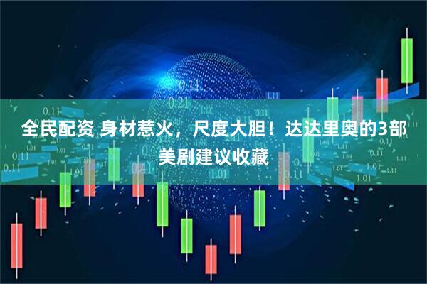 全民配资 身材惹火，尺度大胆！达达里奥的3部美剧建议收藏