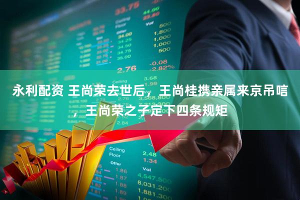 永利配资 王尚荣去世后，王尚桂携亲属来京吊唁，王尚荣之子定下四条规矩
