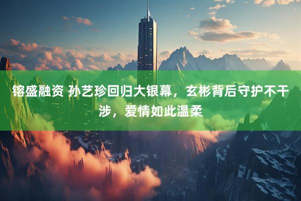 镕盛融资 孙艺珍回归大银幕，玄彬背后守护不干涉，爱情如此温柔