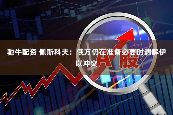 驰牛配资 佩斯科夫：俄方仍在准备必要时调解伊以冲突