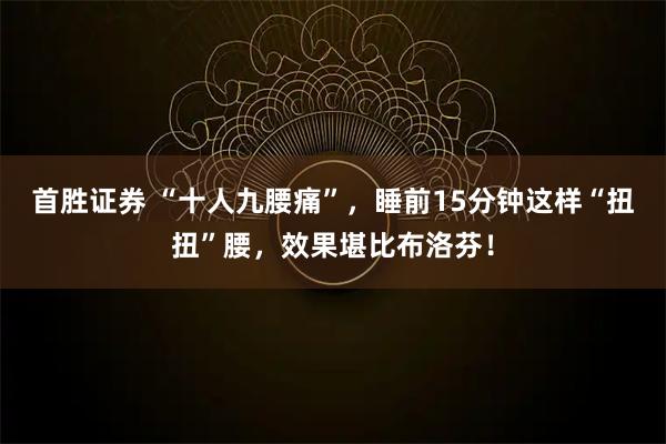 首胜证券 “十人九腰痛”，睡前15分钟这样“扭扭”腰，效果堪比布洛芬！