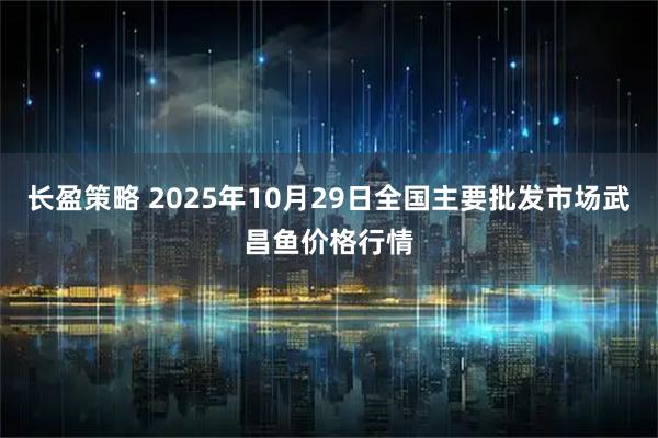 长盈策略 2025年10月29日全国主要批发市场武昌鱼价格行情