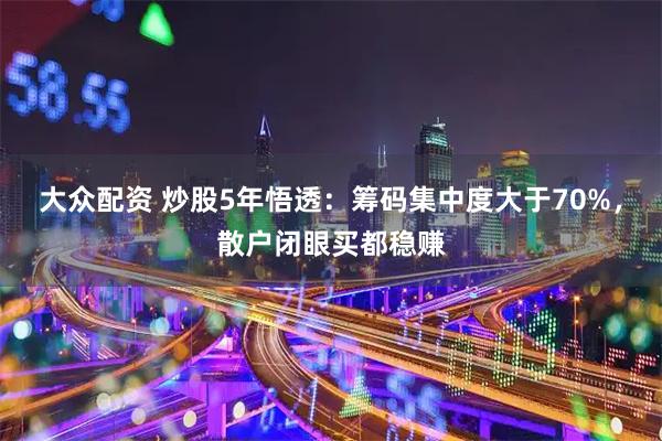 大众配资 炒股5年悟透：筹码集中度大于70%，散户闭眼买都稳赚