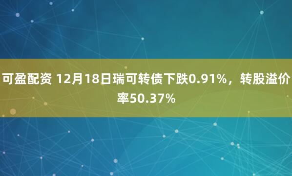 可盈配资 12月18日瑞可转债下跌0.91%，转股溢价率50.37%