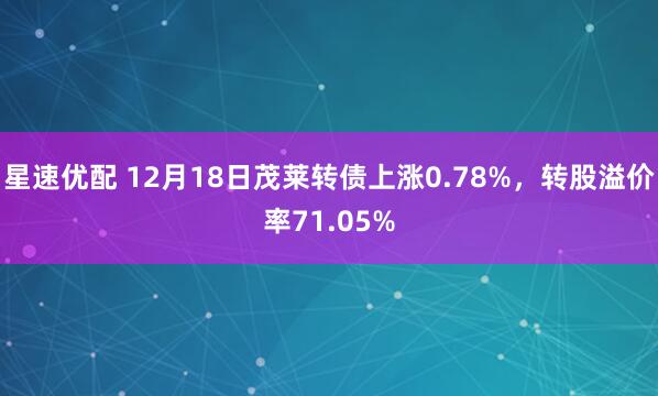 星速优配 12月18日茂莱转债上涨0.78%，转股溢价率71.05%