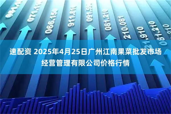 速配资 2025年4月25日广州江南果菜批发市场经营管理有限公司价格行情