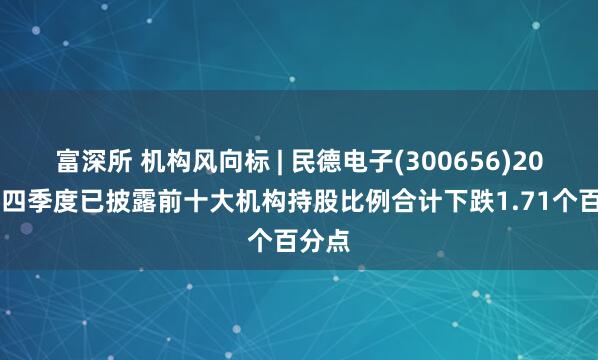 富深所 机构风向标 | 民德电子(300656)2024年四季度已披露前十大机构持股比例合计下跌1.71个百分点