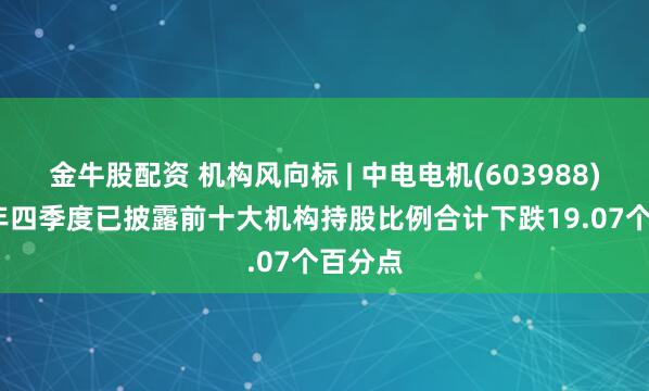 金牛股配资 机构风向标 | 中电电机(603988)2024年四季度已披露前十大机构持股比例合计下跌19.07个百分点