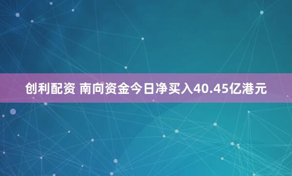 创利配资 南向资金今日净买入40.45亿港元