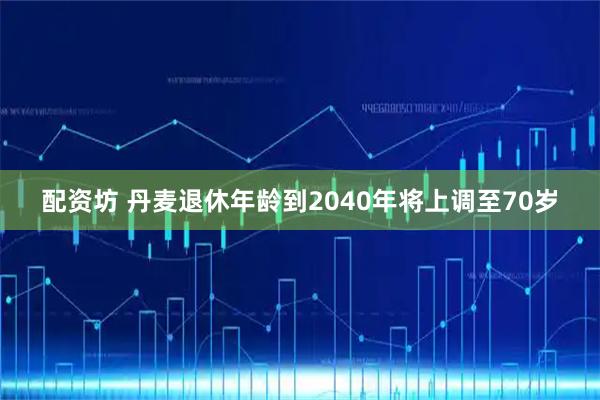 配资坊 丹麦退休年龄到2040年将上调至70岁