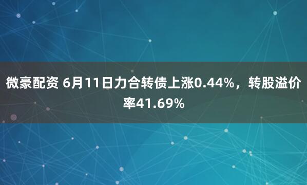 微豪配资 6月11日力合转债上涨0.44%，转股溢价率41.69%