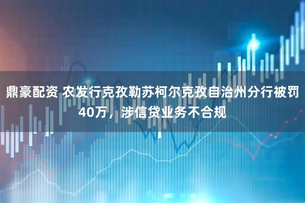 鼎豪配资 农发行克孜勒苏柯尔克孜自治州分行被罚40万，涉信贷业务不合规