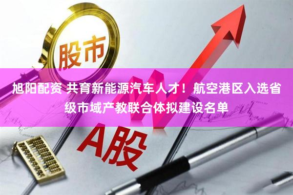 旭阳配资 共育新能源汽车人才！航空港区入选省级市域产教联合体拟建设名单