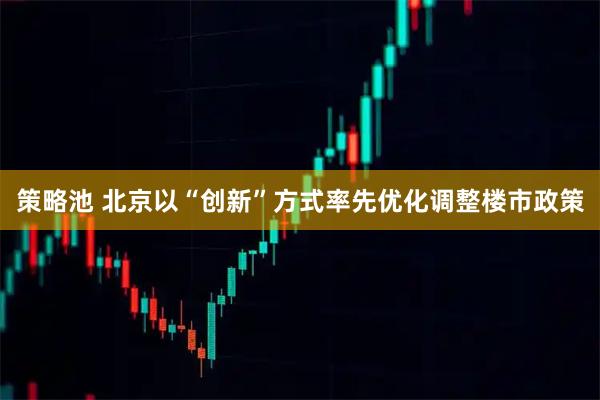 策略池 北京以“创新”方式率先优化调整楼市政策