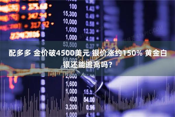 配多多 金价破4500美元 银价涨约150% 黄金白银还能追高吗？