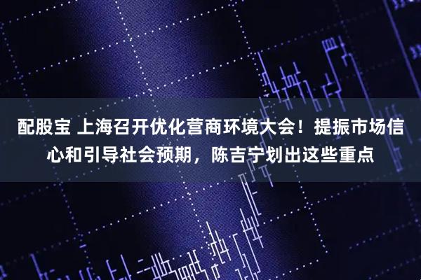 配股宝 上海召开优化营商环境大会！提振市场信心和引导社会预期，陈吉宁划出这些重点