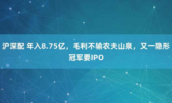 沪深配 年入8.75亿，毛利不输农夫山泉，又一隐形冠军要IPO