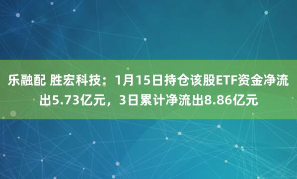 乐融配 胜宏科技：1月15日持仓该股ETF资金净流出5.73亿元，3日累计净流出8.86亿元