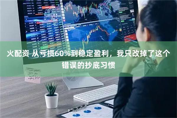 火配资 从亏损60%到稳定盈利，我只改掉了这个错误的抄底习惯