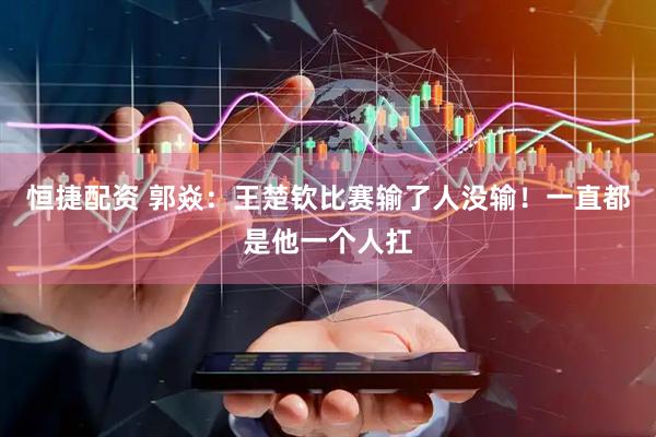 恒捷配资 郭焱：王楚钦比赛输了人没输！一直都是他一个人扛