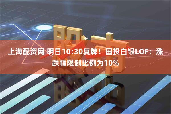 上海配资网 明日10:30复牌！国投白银LOF：涨跌幅限制比例为10%