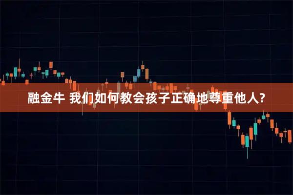 融金牛 我们如何教会孩子正确地尊重他人?
