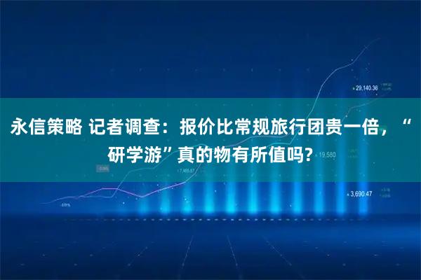 永信策略 记者调查：报价比常规旅行团贵一倍，“研学游”真的物有所值吗?