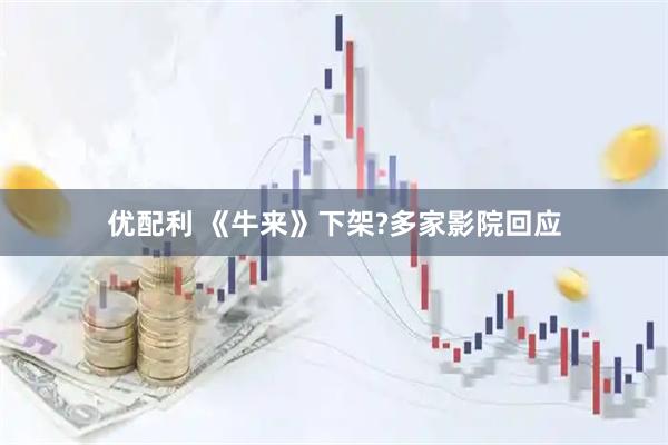 优配利 《牛来》下架?多家影院回应